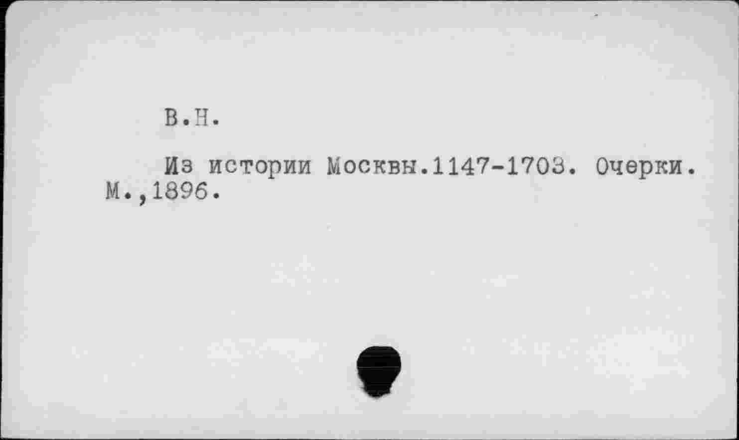 ﻿B.H.
Из истории Москвы.1147-1703. Очерки.
М.,1896.